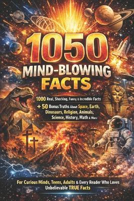 1050 Mind-Blowing Facts: The Ultimate Collection of Shocking, Funny & Incredible True Facts: 1000 Real Facts + 50 Bonus Truths About Space, Earth, Dinosaurs, Religion, Science, History, Animals, Math & More - A L Fox - cover