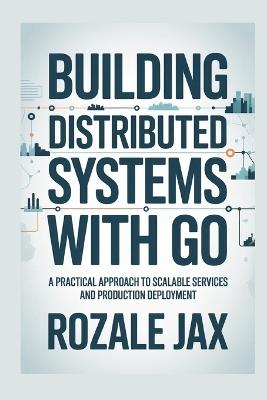 Building Distributed Systems with Go: A Practical Approach to Scalable Services and Production Deployment - Rozale Jax - cover
