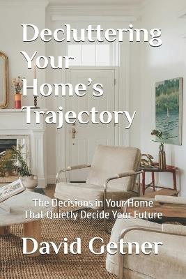 Decluttering Your Home's Trajectory: The Decisions in Your Home That Quietly Decide Your Future - David Getner - cover