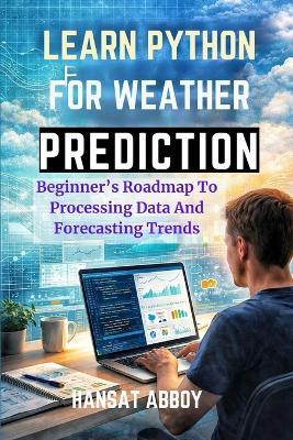 Learn Python for Weather Prediction: Beginner's Roadmap To Processing Data And Forecasting Trends - Hansat Abboy - cover