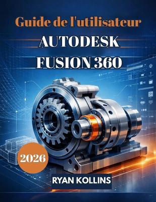 Guide de l'utilisateur 2026 d'Autodesk Fusion 360: Un guide pour débutants sur la conception 3D professionnelle - Ryan Kollins - cover