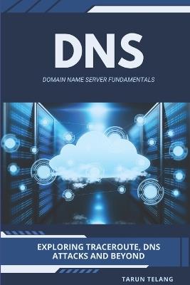 Domain Name Server (DNS) Fundamentals: Exploring Traceroute, DNS Attacks and Beyond - Tarun Telang - cover