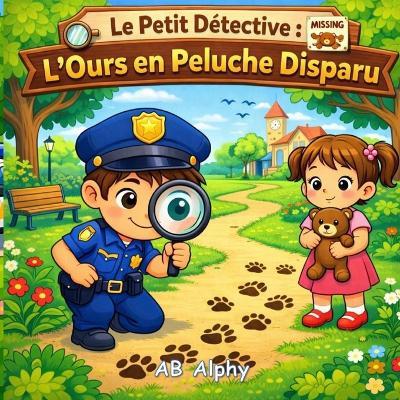 Le Petit Détective: L'Ours en Peluche Disparu: Un tendre mystère pour enfants sur la gentillesse, les indices et le courage (4-8 ans) - Ab Alphy - cover