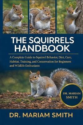 Squirrels Handbook: A Complete Guide to Squirrel Behavior, Diet, Care, Habitat, Training, and Conservation for Beginners and Wildlife Enthusiasts - Mariam Smith - cover
