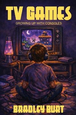TV Games: Growing Up With Consoles - Bradley Burt - cover
