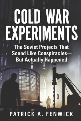 Cold War Experiments: The Soviet Projects That Sound Like Conspiracies - But Actually Happened - Patrick A Fenwick - cover