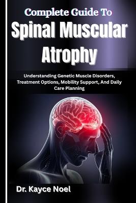 Complete Guide To Spinal Muscular Atrophy: Understanding Genetic Muscle Disorders, Treatment Options, Mobility Support, And Daily Care Planning - Kayce Noel - cover