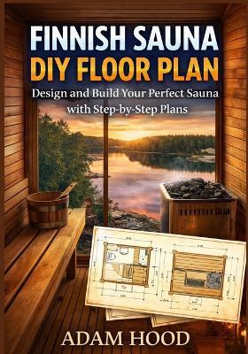 Finnish Sauna DIY Floor Plan: Design and Build Your Perfect Sauna with Step-by-Step Plans - Adam Hood - cover