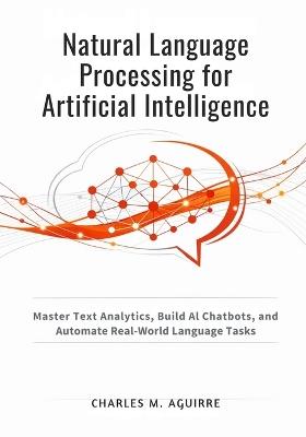 Natural Language Processing for Artificial Intelligence: Master Text Analytics, Build AI Chatbots, and Automate Real-World Language Tasks - Charles M Aguirre - cover