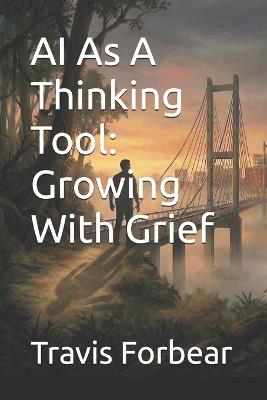 AI As A Thinking Tool: Growing With Grief - Travis W Forbear - cover