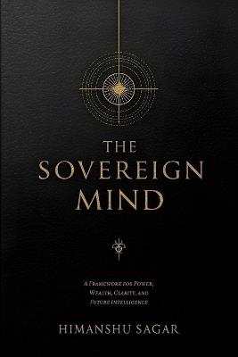 The Sovereign Mind: A Framework for Power, Wealth, Clarity, and Future Intelligence - Himanshu Sagar - cover