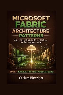 Microsoft Fabric Architecture Patterns: Designing Seamless End-to-End Solutions for the Modern Enterprise - Caelum Bitwright - cover
