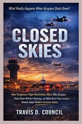 Closed Skies: How Temporary Flight Restrictions Work, Why Airspace Gets Shut Down, and What the El Paso Incident Reveals About Aviation Safety - Travis D Council - cover