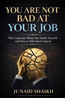 You Are Not Bad at Your Job: Why Corporate Makes You Doubt Yourself-and How to Take Back Control - Junaid Shaikh - cover