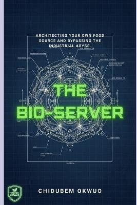 The BIO SERVER: Architecting Your Own Food Source and Bypassing the Industrial Abyss - Chidubem Okwuo - cover