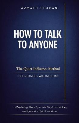How to Talk to Anyone: The Quiet Influence Method for Introverts Who Overthink: A Psychology-Based System to Stop Overthinking and Speak with Quiet Confidence - Azmath Shadan - cover