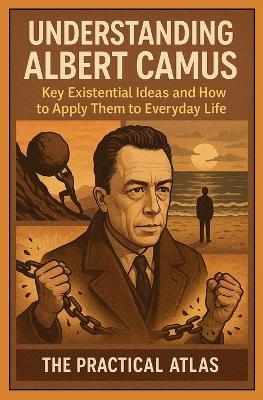 Understanding Albert Camus: Key Existential Ideas and How to Apply Them to Everyday Life - The Practical Atlas - cover