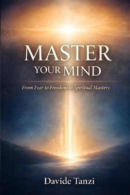 Master Your Mind: From Fear to Freedom to Spiritual Mastery - Davide Tanzi - cover