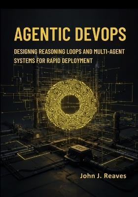 Agentic DevOps: Designing Reasoning Loops and Multi-Agent Systems for Rapid Deployment - John J Reaves - cover