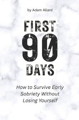 First 90 Days: How to Survive Early Sobriety Without Losing Yourself - Adam Allard - cover