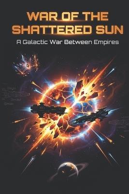 War of the Shattered Sun: A Galactic War Between Empires: Ancient Enemies. A Dead Star. The Signal That Changes Everything. - احمد محمود احمدمحمود - cover