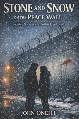 Stone and Snow on the Peace Wall: A Love Story in the Northern Ireland Troubles - John O'Neill - cover