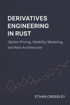 Derivatives Engineering in Rust: Option Pricing, Volatility Modeling, and Risk Architecture - Ethan Crossley - cover