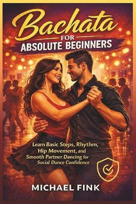 Bachata for Absolute Beginners: Learn Basic Steps, Rhythm, Hip Movement, and Smooth Partner Dancing for Social Dance Confidence - Michael Fink - cover