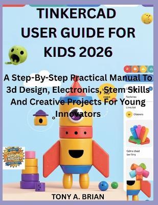 Tinkercad User Guide for Kids 2026: A Step-By-Step Practical Manual To 3d Design, Electronics, Stem Skills And Creative Projects For Young Innovators - Tony A Brian - cover