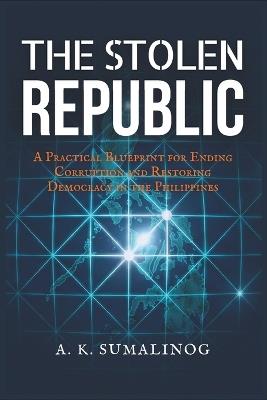 The Stolen Republic: A Practical Blueprint for Ending Corruption and Restoring Democracy in the Philippines - A K Sumalinog - cover