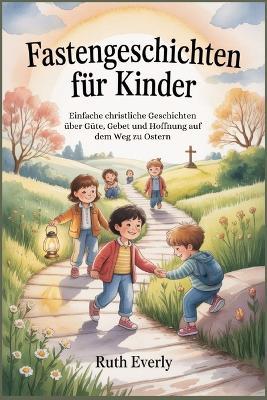 Fastengeschichten für Kinder: Einfache christliche Geschichten über Güte, Gebet und Hoffnung auf dem Weg zu Ostern - Ruth Everly - cover