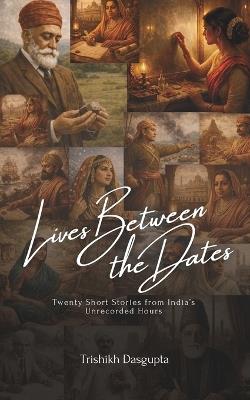 Lives Between the Dates: Twenty Short Stories from India's Unrecorded Hours - Trishikh Dasgupta - cover