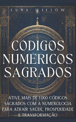 Códigos Numéricos Sagrados: Ative Mais de 1.000 Códigos Sagrados com a Numerologia para Atrair Saúde, Prosperidade e Transformação - Luna Willow - cover