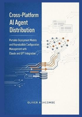Cross-Platform AI Agent Distribution: Portable Deployment Models and Reproducible Configuration Management with Claude and GPT Integration - Oliver Ashcombe - cover
