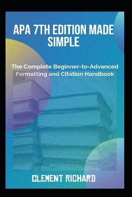 APA 7th Edition Made Simple: The Complete Beginner-to-Advanced Formatting and Citation Handbook - Clement Richard - cover