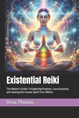 Existential Reiki: The Master's Guide To Exploring Purpose, Consciousness, and Healing the Human Spirit from Within - Beau James Thomas - cover