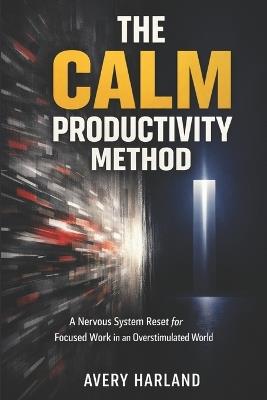 The Calm Productivity Method: A Nervous System Reset for Focused Work in an Overstimulated World - Avery Harland - cover