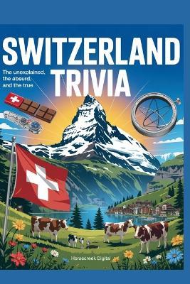 Switzerland Trivia: The Unexplained, The Absurd, and The True: 1,000 Fascinating Trivia Questions About Swiss History, Culture, Geography, Famous People, Food, Science, and Global Influence - Horsecreek Digital - cover