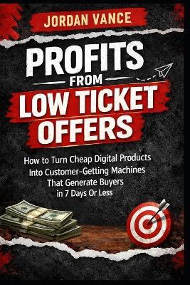 Profits From Low Ticket Offers: How to Turn Cheap Digital Products Into Customer-Getting Machines That Generate Real Buyers in 7 Days or Less - Jordan Vance - cover