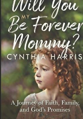 Will You Be My Forever Mommy?: A Journey of Faith, Family, and God's Promises - Cynthia Harris - cover