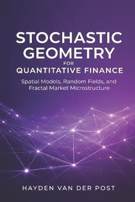 Stochastic Geometry for Quantitative Finance: Spatial Models, Random Fields, and Fractal Market Microstructure - Vincent Bisette,Hayden Van Der Post - cover