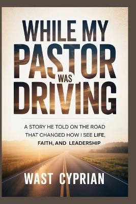 While My Pastor Was Driving: A Story He Told on the Road That Changed How I See Life, Faith, and Leadership - Wast Cyprian - cover