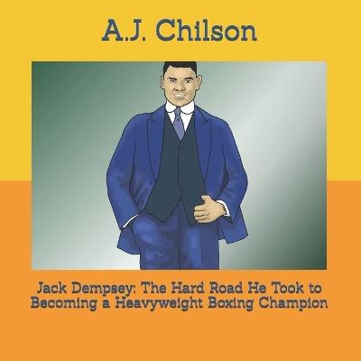 Jack Dempsey: The Hard Road He Took to Becoming a Heavyweight Boxing Champion - A J Chilson - cover