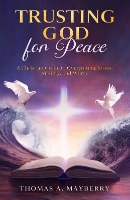Trusting God for Peace: A Christian Guide to Overcoming Stress, Anxiety, and Worry - Thomas A Mayberry - cover