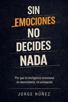 Sin emociones no decides nada: Por qué la inteligencia emocional es neurociencia, no autoayuda - Jorge Núñez - cover