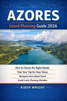 Azores Island Planning Guide 2026: How to Choose the Right Islands, Time Your Trip for Clear Views, Navigate Inter-Island Travel, and Avoid Costly Planning Mistakes - Aiden Wright - cover