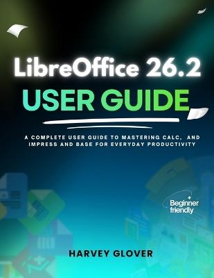 LibreOffice 26.2 User Guide: A Complete User Guide to Mastering Calc, and Impress and base for Everyday Productivity - Harvey Glover - cover