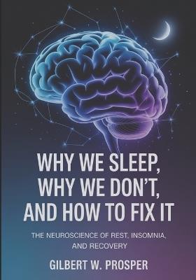 Why We Sleep, Why We Don't, and How to Fix it: The Neuroscience of Rest, Insomnia, and Recovery - Gilbert W Prosper - cover