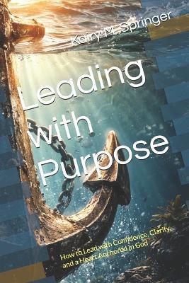 Leading with Purpose: How to Lead with Confidence, Clarity, and a Heart Anchored in God - Kairy Springer - cover
