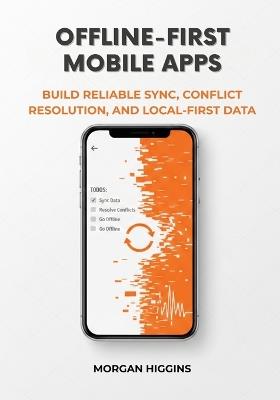 Offline-First Mobile Apps: Build Reliable Sync, Conflict Resolution, and Local-First Data - Morgan Higgins - cover